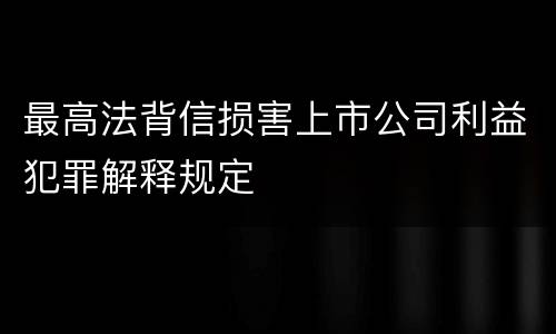 最高法背信损害上市公司利益犯罪解释规定