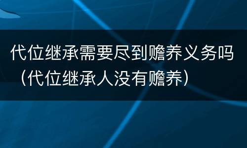 代位继承需要尽到赡养义务吗（代位继承人没有赡养）