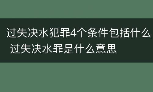 过失决水犯罪4个条件包括什么 过失决水罪是什么意思
