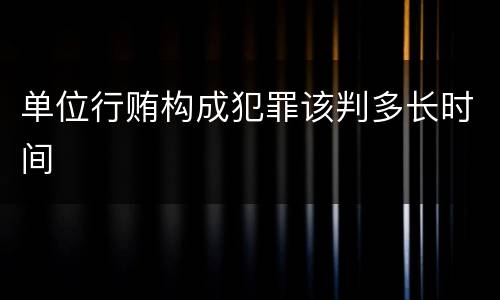 单位行贿构成犯罪该判多长时间
