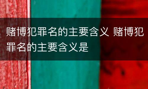 赌博犯罪名的主要含义 赌博犯罪名的主要含义是