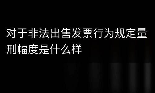 对于非法出售发票行为规定量刑幅度是什么样