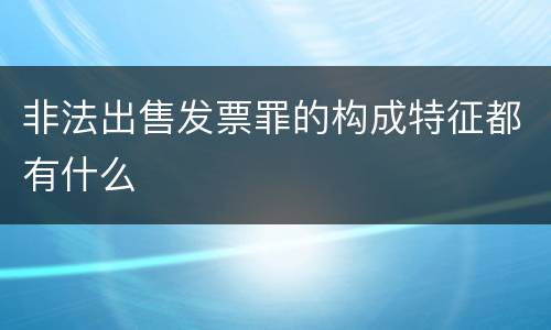 非法出售发票罪的构成特征都有什么