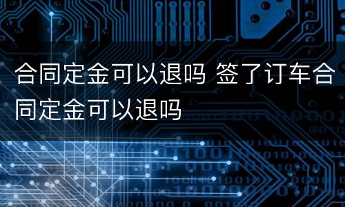 合同定金可以退吗 签了订车合同定金可以退吗