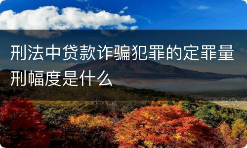 刑法中贷款诈骗犯罪的定罪量刑幅度是什么