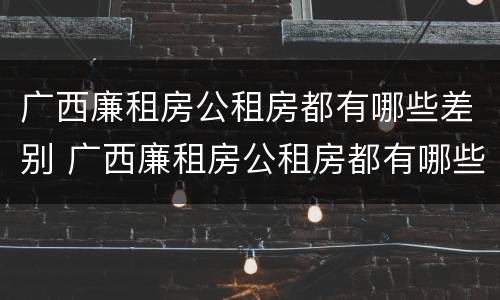 广西廉租房公租房都有哪些差别 广西廉租房公租房都有哪些差别呢