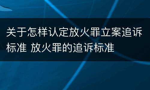 关于怎样认定放火罪立案追诉标准 放火罪的追诉标准
