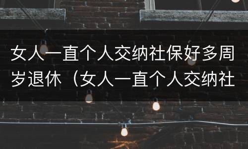 女人一直个人交纳社保好多周岁退休（女人一直个人交纳社保好多周岁退休有影响吗）