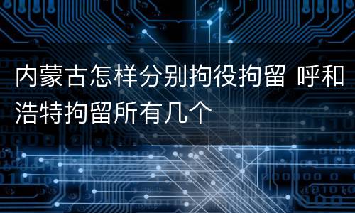 内蒙古怎样分别拘役拘留 呼和浩特拘留所有几个