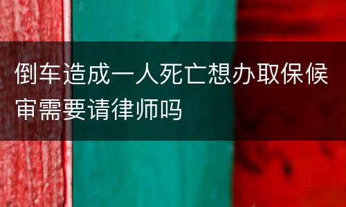 倒车造成一人死亡想办取保候审需要请律师吗