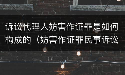 诉讼代理人妨害作证罪是如何构成的（妨害作证罪民事诉讼）
