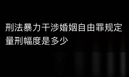 刑法暴力干涉婚姻自由罪规定量刑幅度是多少