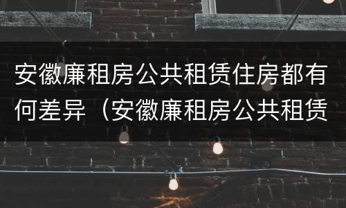 安徽廉租房公共租赁住房都有何差异（安徽廉租房公共租赁住房都有何差异呢）