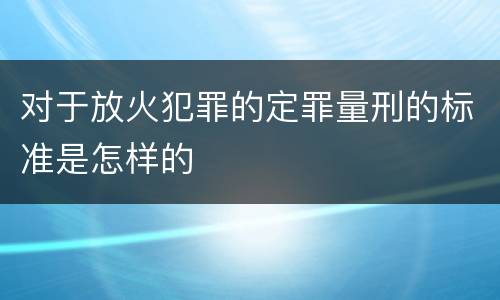 对于放火犯罪的定罪量刑的标准是怎样的