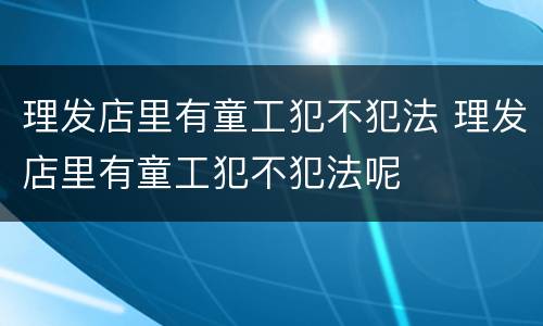 理发店里有童工犯不犯法 理发店里有童工犯不犯法呢