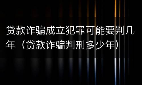 贷款诈骗成立犯罪可能要判几年（贷款诈骗判刑多少年）