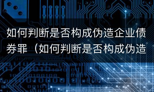 如何判断是否构成伪造企业债券罪（如何判断是否构成伪造企业债券罪行）