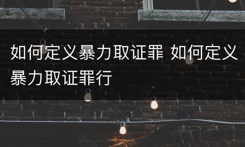 如何定义暴力取证罪 如何定义暴力取证罪行