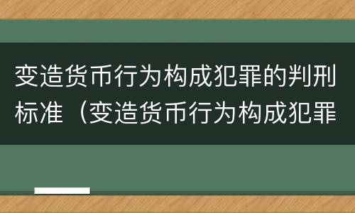 变造货币行为构成犯罪的判刑标准（变造货币行为构成犯罪的判刑标准是什么）