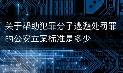 关于帮助犯罪分子逃避处罚罪的公安立案标准是多少