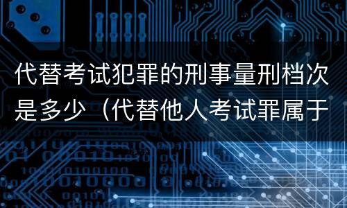 代替考试犯罪的刑事量刑档次是多少（代替他人考试罪属于什么类犯罪）