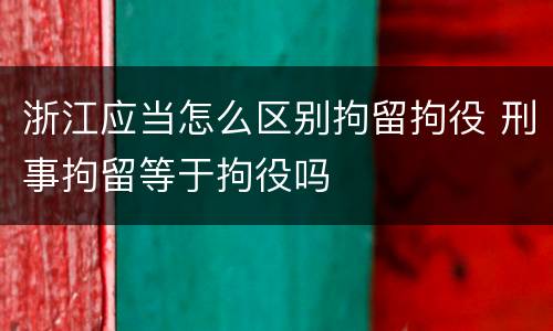 浙江应当怎么区别拘留拘役 刑事拘留等于拘役吗