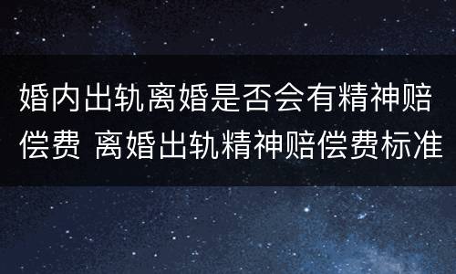 婚内出轨离婚是否会有精神赔偿费 离婚出轨精神赔偿费标准