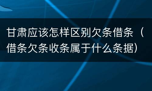 甘肃应该怎样区别欠条借条（借条欠条收条属于什么条据）