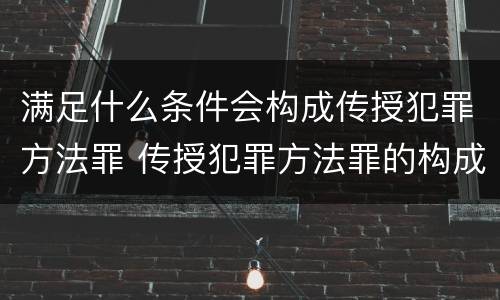 满足什么条件会构成传授犯罪方法罪 传授犯罪方法罪的构成要件