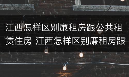 江西怎样区别廉租房跟公共租赁住房 江西怎样区别廉租房跟公共租赁住房的区别