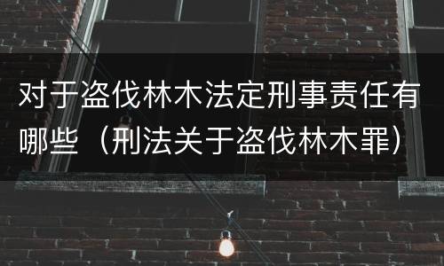 对于盗伐林木法定刑事责任有哪些（刑法关于盗伐林木罪）