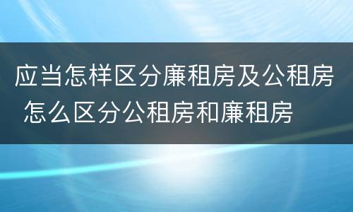 应当怎样区分廉租房及公租房 怎么区分公租房和廉租房