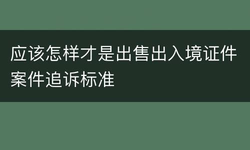 应该怎样才是出售出入境证件案件追诉标准