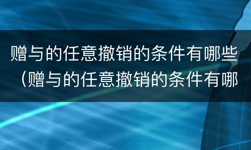 赠与的任意撤销的条件有哪些（赠与的任意撤销的条件有哪些呢）