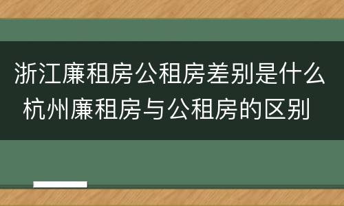 浙江廉租房公租房差别是什么 杭州廉租房与公租房的区别