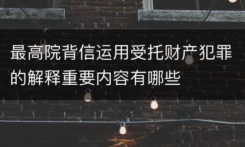 最高院背信运用受托财产犯罪的解释重要内容有哪些