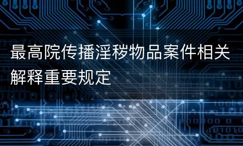 最高院传播淫秽物品案件相关解释重要规定