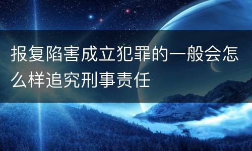 报复陷害成立犯罪的一般会怎么样追究刑事责任