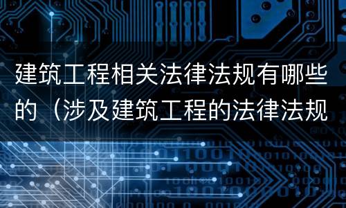 建筑工程相关法律法规有哪些的（涉及建筑工程的法律法规有哪些）