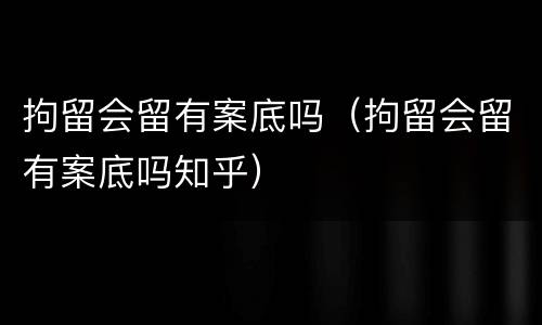 拘留会留有案底吗（拘留会留有案底吗知乎）