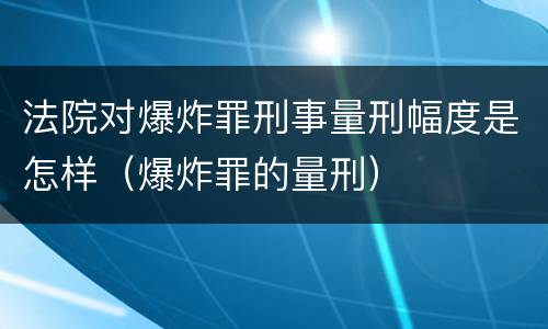 法院对爆炸罪刑事量刑幅度是怎样（爆炸罪的量刑）