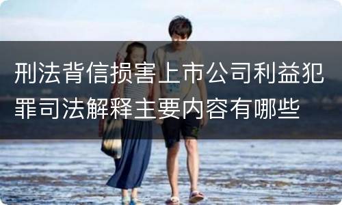 刑法背信损害上市公司利益犯罪司法解释主要内容有哪些