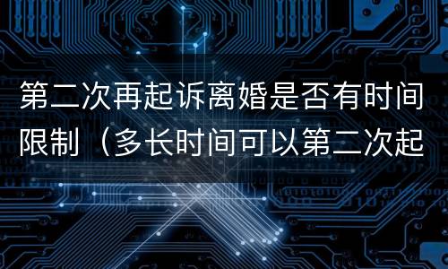 第二次再起诉离婚是否有时间限制（多长时间可以第二次起诉离婚）