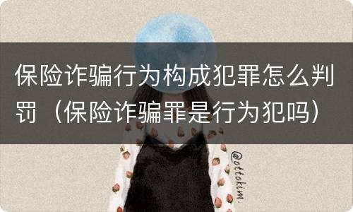 保险诈骗行为构成犯罪怎么判罚（保险诈骗罪是行为犯吗）