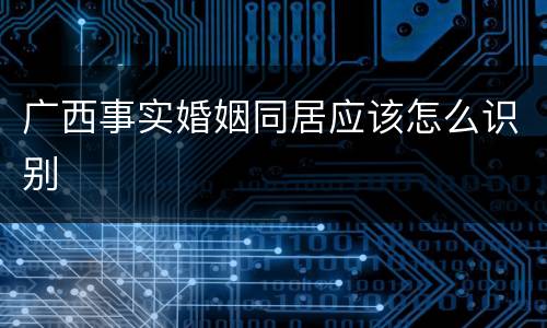 广西事实婚姻同居应该怎么识别