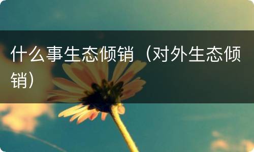 什么事生态倾销（对外生态倾销）