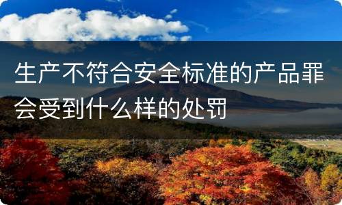生产不符合安全标准的产品罪会受到什么样的处罚