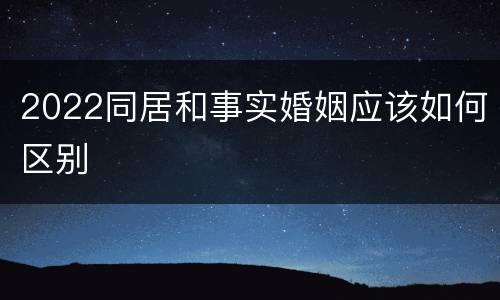 2022同居和事实婚姻应该如何区别