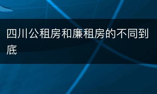 四川公租房和廉租房的不同到底