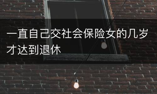 一直自己交社会保险女的几岁才达到退休